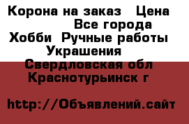 Корона на заказ › Цена ­ 2 000 - Все города Хобби. Ручные работы » Украшения   . Свердловская обл.,Краснотурьинск г.